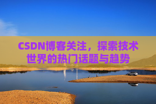 CSDN博客关注,探索技术世界的热门话题与趋势